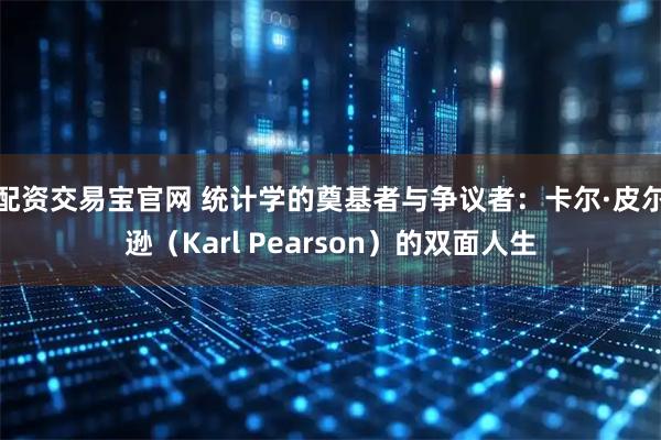 配资交易宝官网 统计学的奠基者与争议者:卡尔·皮尔逊(Karl Pearson)的双面人生