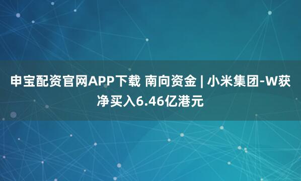 申宝配资官网APP下载 南向资金 | 小米集团-W获净买入6.46亿港元