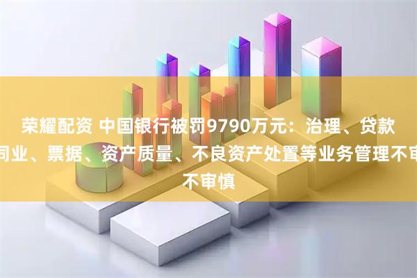 荣耀配资 中国银行被罚9790万元：治理、贷款、同业、票据、资产质量、不良资产处置等业务管理不审慎