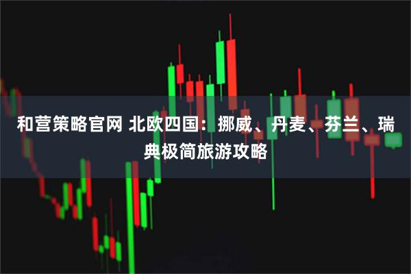 和营策略官网 北欧四国：挪威、丹麦、芬兰、瑞典极简旅游攻略