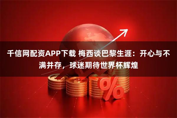 千信网配资APP下载 梅西谈巴黎生涯:开心与不满并存,球迷期待世界杯辉煌