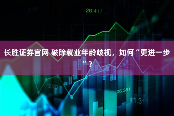 长胜证券官网 破除就业年龄歧视,如何“更进一步”?