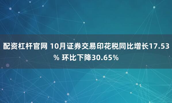 配资杠杆官网 10月证券交易印花税同比增长17.53% 环比下降30.65%