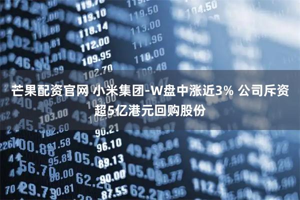 芒果配资官网 小米集团-W盘中涨近3% 公司斥资超5亿港元回购股份