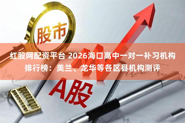 红股网配资平台 2026海口高中一对一补习机构排行榜：美兰、龙华等各区县机构测评