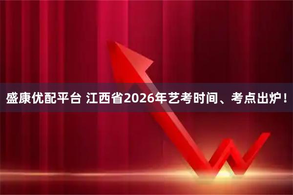 盛康优配平台 江西省2026年艺考时间、考点出炉！