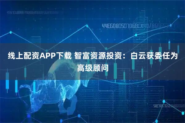 线上配资APP下载 智富资源投资：白云获委任为高级顾问