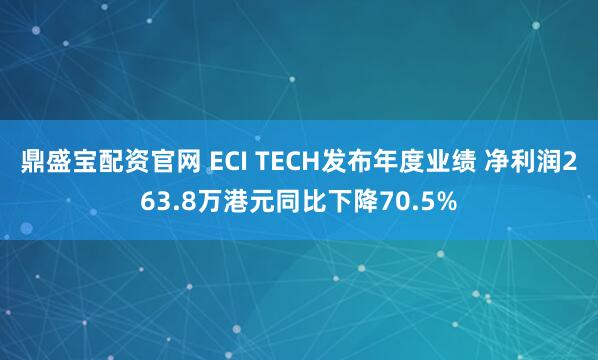 鼎盛宝配资官网 ECI TECH发布年度业绩 净利润263.8万港元同比下降70.5%