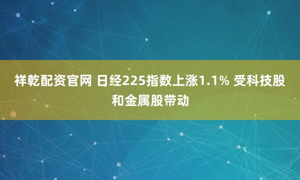 祥乾配资官网 日经225指数上涨1.1% 受科技股和金属股带动