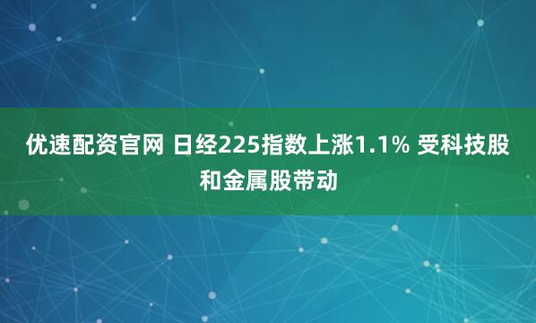 优速配资官网 日经225指数上涨1.1% 受科技股和金属股带动