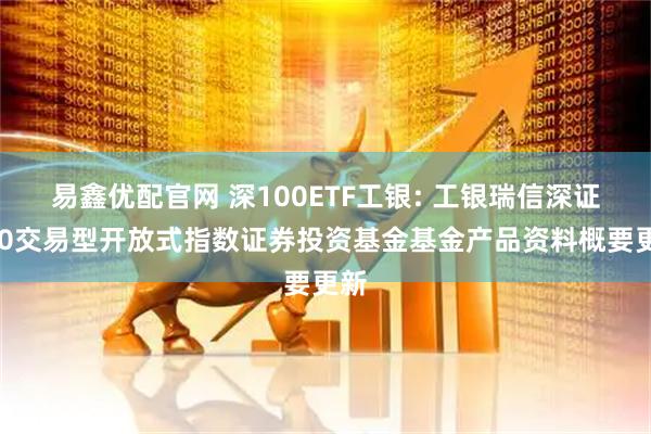 易鑫优配官网 深100ETF工银: 工银瑞信深证100交易型开放式指数证券投资基金基金产品资料概要更新