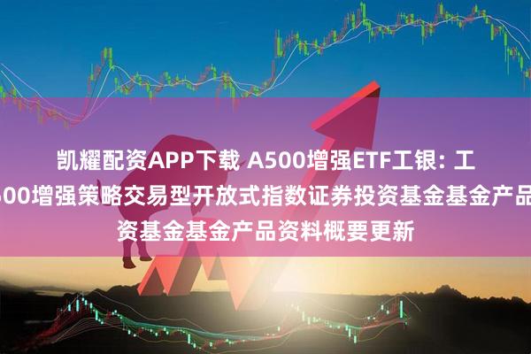 凯耀配资APP下载 A500增强ETF工银: 工银瑞信中证A500增强策略交易型开放式指数证券投资基金基金产品资料概要更新