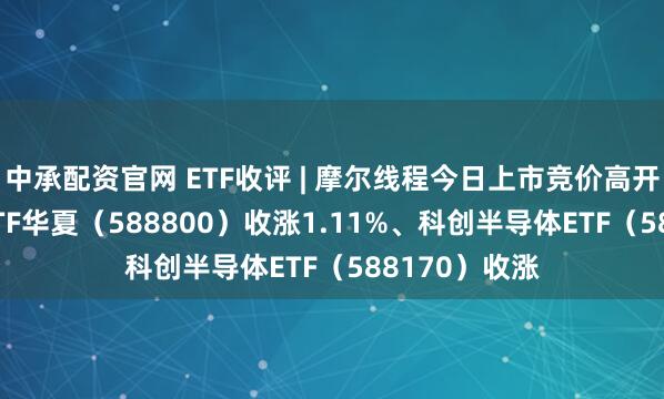 中承配资官网 ETF收评 | 摩尔线程今日上市竞价高开，科创100ETF华夏（588800）收涨1.11%、科创半导体ETF（588170）收涨