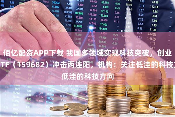 佰亿配资APP下载 我国多领域实现科技突破,创业50ETF(159682)冲击两连阳,机构:关注低洼的科技方向