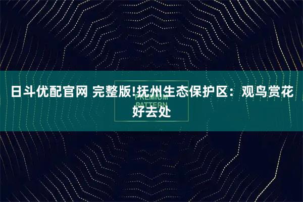 日斗优配官网 完整版!抚州生态保护区：观鸟赏花好去处