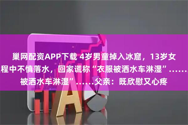 巢网配资APP下载 4岁男童掉入冰窟,13岁女孩挺身而出,救人过程中不慎落水,回家谎称“衣服被洒水车淋湿”……父亲:既欣慰又心疼