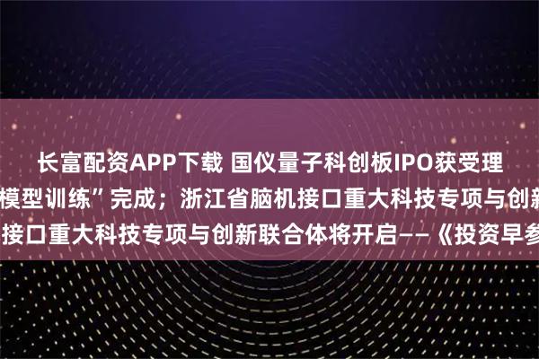 长富配资APP下载 国仪量子科创板IPO获受理;史上首次“太空轨道大模型训练”完成;浙江省脑机接口重大科技专项与创新联合体将开启——《投资早参》