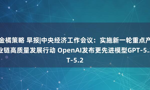 金橘策略 早报|中央经济工作会议:实施新一轮重点产业链高质量发展行动 OpenAI发布更先进模型GPT-5.2