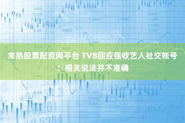 常熟股票配资网平台 TVB回应强收艺人社交帐号：相关说法并不准确