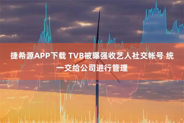 捷希源APP下载 TVB被曝强收艺人社交帐号 统一交给公司进行管理