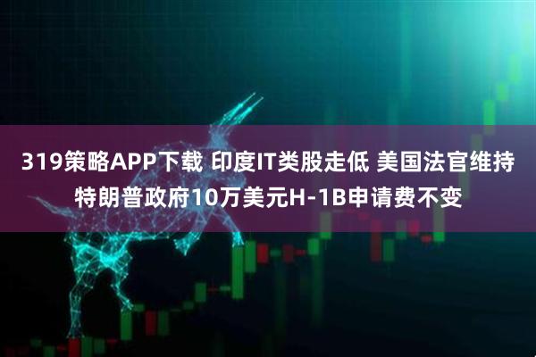 319策略APP下载 印度IT类股走低 美国法官维持特朗普政府10万美元H-1B申请费不变
