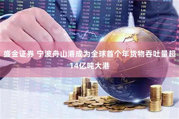 盛金证券 宁波舟山港成为全球首个年货物吞吐量超14亿吨大港