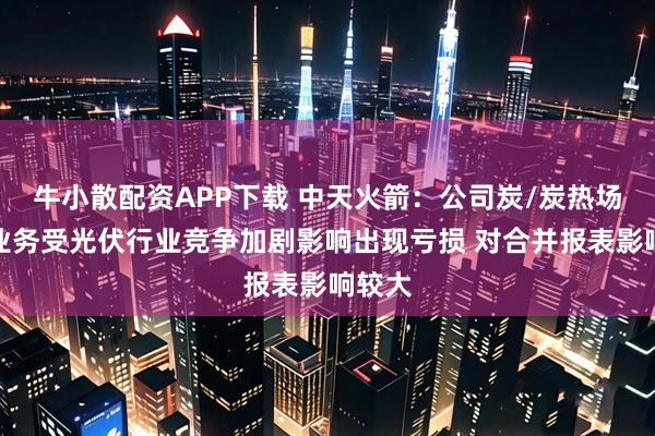 牛小散配资APP下载 中天火箭：公司炭/炭热场材料业务受光伏行业竞争加剧影响出现亏损 对合并报表影响较大