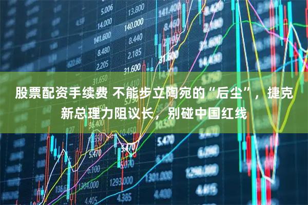 股票配资手续费 不能步立陶宛的“后尘”，捷克新总理力阻议长，别碰中国红线