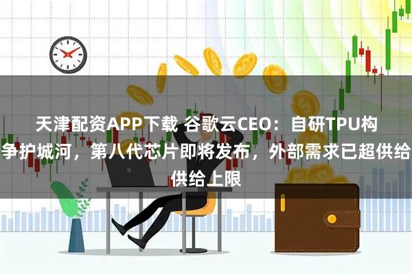 天津配资APP下载 谷歌云CEO：自研TPU构筑竞争护城河，第八代芯片即将发布，外部需求已超供给上限