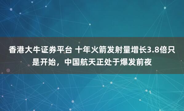 香港大牛证券平台 十年火箭发射量增长3.8倍只是开始，中国航天正处于爆发前夜