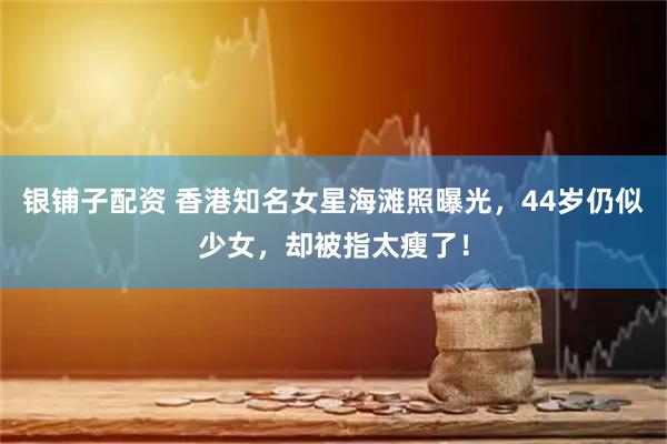 银铺子配资 香港知名女星海滩照曝光，44岁仍似少女，却被指太瘦了！