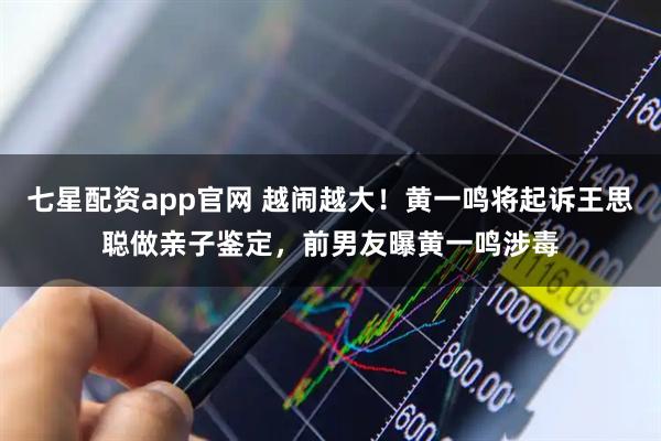 七星配资app官网 越闹越大！黄一鸣将起诉王思聪做亲子鉴定，前男友曝黄一鸣涉毒