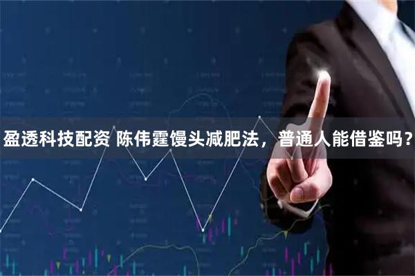 盈透科技配资 陈伟霆馒头减肥法，普通人能借鉴吗？