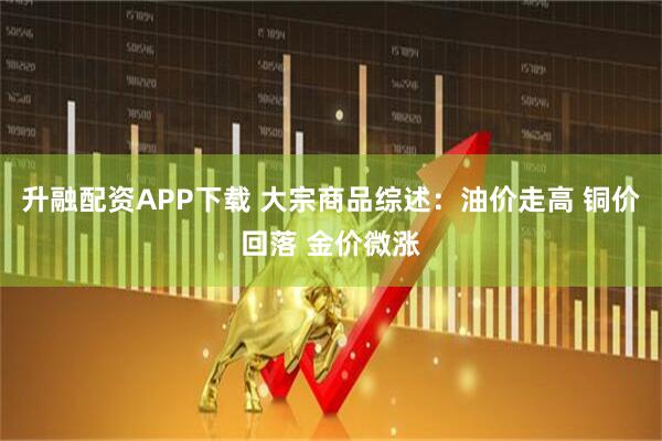 升融配资APP下载 大宗商品综述：油价走高 铜价回落 金价微涨
