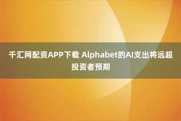 千汇网配资APP下载 Alphabet的AI支出将远超投资者预期