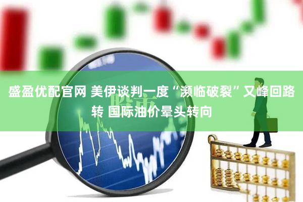 盛盈优配官网 美伊谈判一度“濒临破裂”又峰回路转 国际油价晕头转向