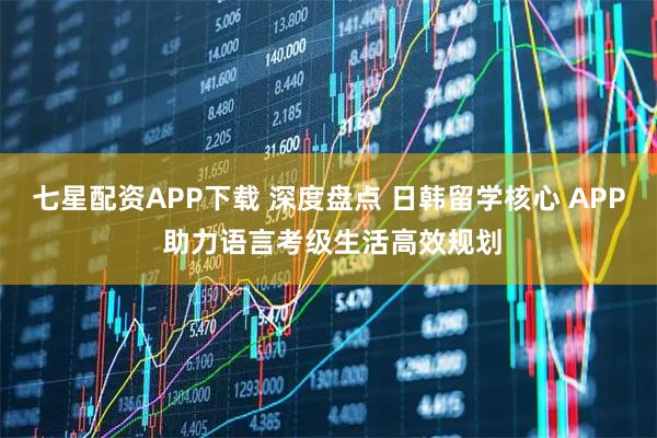 七星配资APP下载 深度盘点 日韩留学核心 APP 助力语言考级生活高效规划
