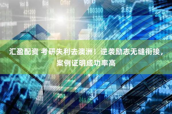 汇盈配资 考研失利去澳洲！逆袭励志无缝衔接，案例证明成功率高