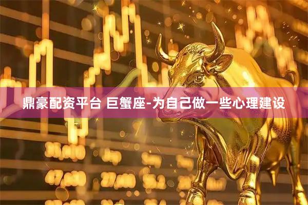 鼎豪配资平台 巨蟹座-为自己做一些心理建设