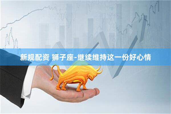 新规配资 狮子座-继续维持这一份好心情