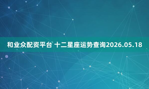 和业众配资平台 十二星座运势查询2026.05.18