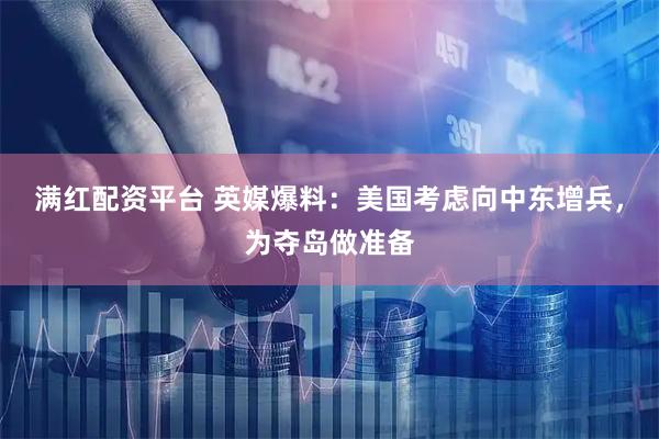 满红配资平台 英媒爆料：美国考虑向中东增兵，为夺岛做准备