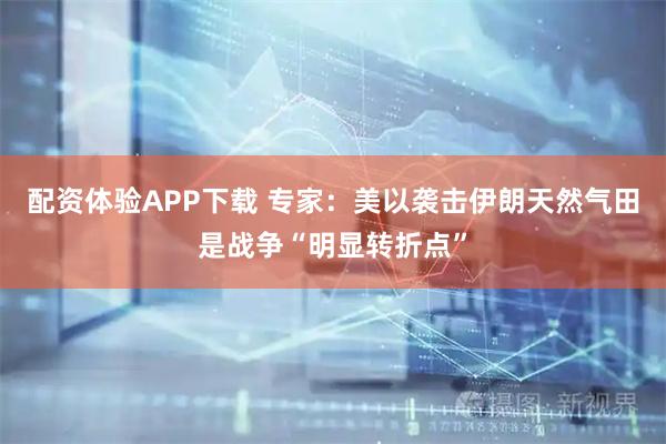 配资体验APP下载 专家:美以袭击伊朗天然气田是战争“明显转折点”
