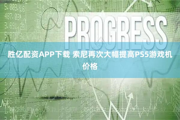 胜亿配资APP下载 索尼再次大幅提高PS5游戏机价格