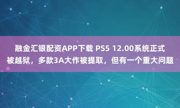 融金汇银配资APP下载 PS5 12.00系统正式被越狱,多款3A大作被提取,但有一个重大问题