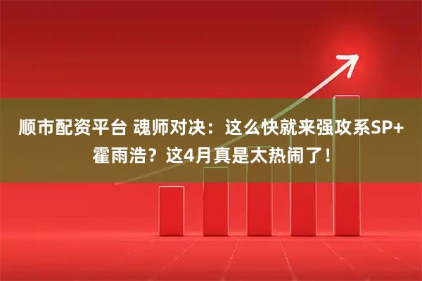 顺市配资平台 魂师对决：这么快就来强攻系SP+霍雨浩？这4月真是太热闹了！
