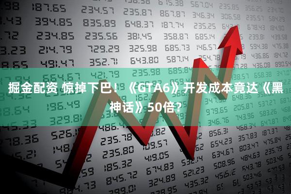 掘金配资 惊掉下巴！《GTA6》开发成本竟达《黑神话》50倍？