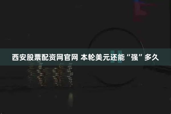 西安股票配资网官网 本轮美元还能“强”多久