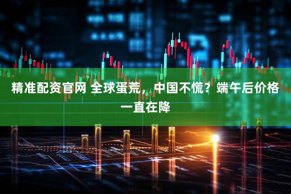 精准配资官网 全球蛋荒，中国不慌？端午后价格一直在降