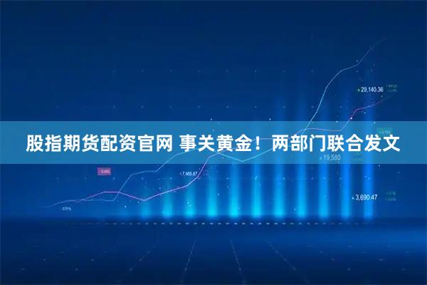 股指期货配资官网 事关黄金！两部门联合发文